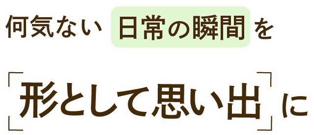 何でもない日を特別な日に。日常を形として思い出に