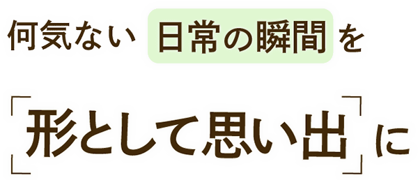 何でもない日を特別な日に。日常を形として思い出に